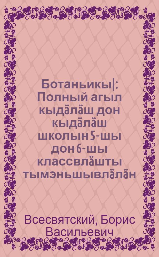 Ботаньикы| : Полный агыл кыдäлäш дон кыдäлäш школын 5-шы дон 6-шы классвлäшты тымэньшывлäлäн = Ботаника