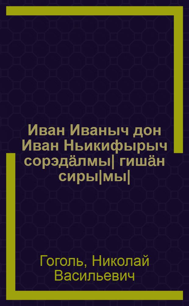 Иван Иваныч дон Иван Ньикифырыч сорэдäлмы| гишäн сиры|мы| : Повесть = [Повесть о том, как поссорился Иван Иванович с Иваном Никифоровичем]