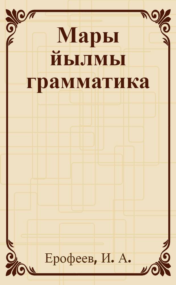 Мары йылмы грамматика : Неполный средний дон средний школышты тыменьшывлäлан : Ч. 1 : Фонетика дон морфология = Грамматика марийского языка
