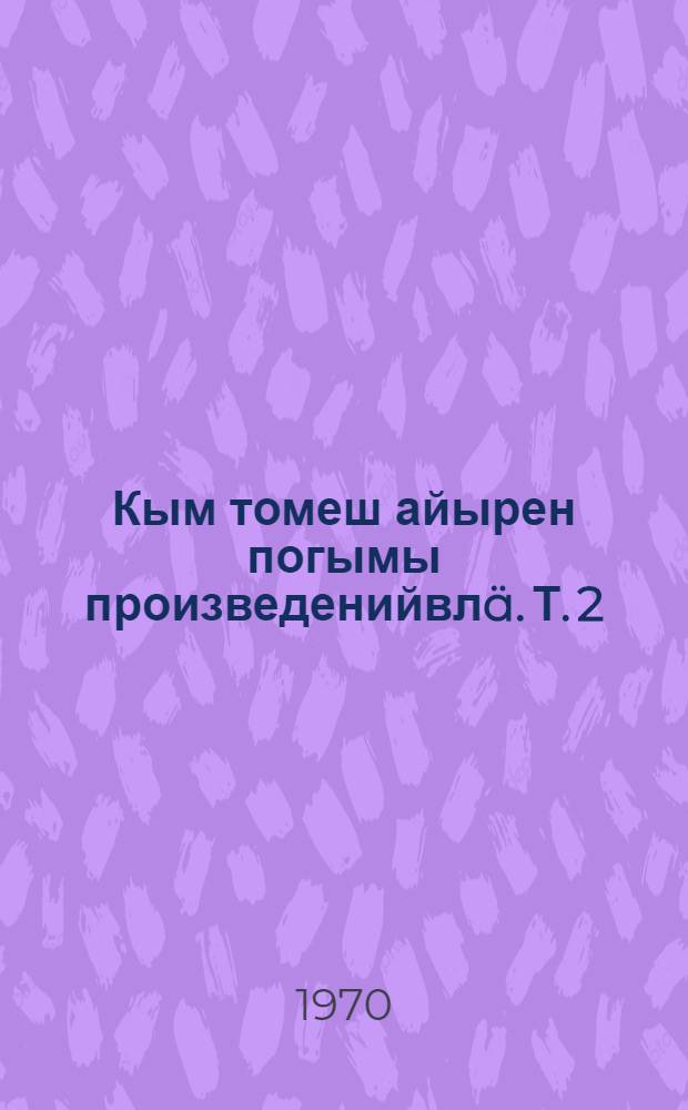 Кым томеш айырен погымы произведенийвлä. Т. 2 : Савик ; Масакла шайыштмашвлä, фельетонвлä, сатирический обозренийвлä