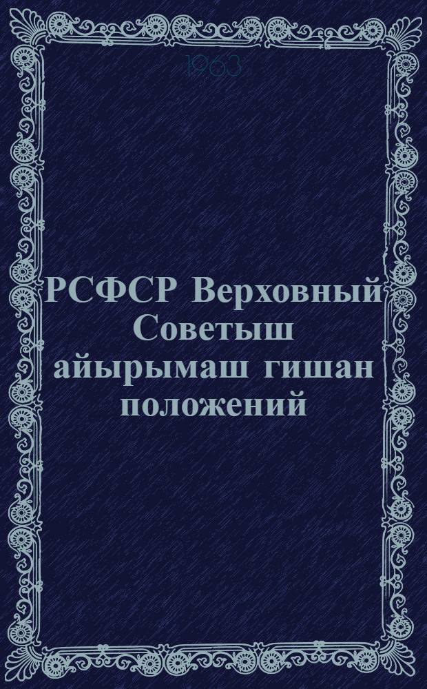 РСФСР Верховный Советыш айырымаш гишан положений : РСФСР Верховный Совет Президиумын 1950 ин 11 декабрын лыкмы Указшы доно утверждайымы. РСФСР Верховный Совет Президиумын 1958 ин 29 декабрьын дä 1963 ин 9 январьын лыкмы Указвлäжы доно вашталтымашим дäдополненийым пыртымы = [Положение о выборах в Верховный Совет РСФСР]
