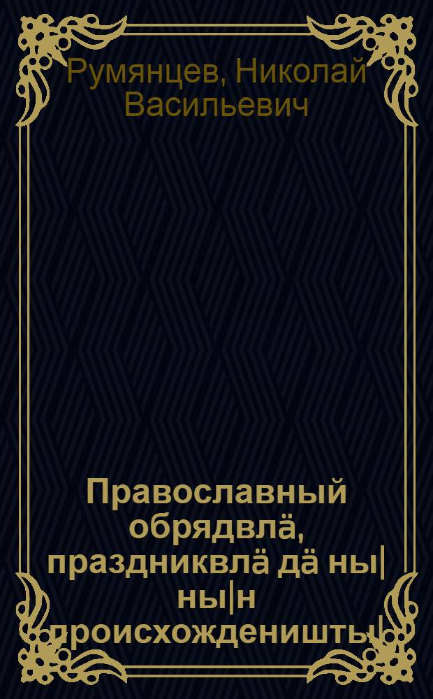 Православный обрядвл&auml;, праздниквл&auml; д&auml; ны|ны|н происхожденишты| = Православные обряды и праздники и их происхождение
