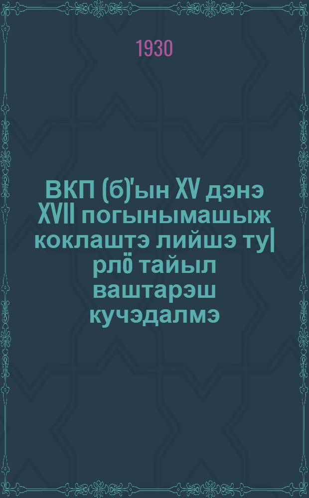 ВКП(б)'ын XV дэнэ XVII погынымашыж коклаштэ лийшэ ту|рл&ouml; тайыл ваштарэш кучэдалмэ : (Опортунизмын пашаштэ да тэорийыштэ у пормыш савырнэн шогымыжо нэргэн) = Борьба против оппортунизма в период между XV и XVII съездами ВКП(б)