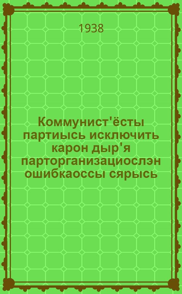 Коммунист'ёсты партиысь исключить карон дыр'я парторганизациослэн ошибкаоссы сярысь; ВКП(б)-ысь исключить карем'ёслэн апелляциоссы шоры формально-бюрократической отношение сярысь но та тырмымтэосты устранить карыны мераос сярысь: ВКП(б) ЦК-лэн пленумезлен постановлениез: (Январе 1938 арын) = Об ошибках парторганизации при исключении коммунистов из партии; О формально-бюрократическом отношении к апелляциям исключенных из ВКП(б) и о мерах по устранению этих недостатков