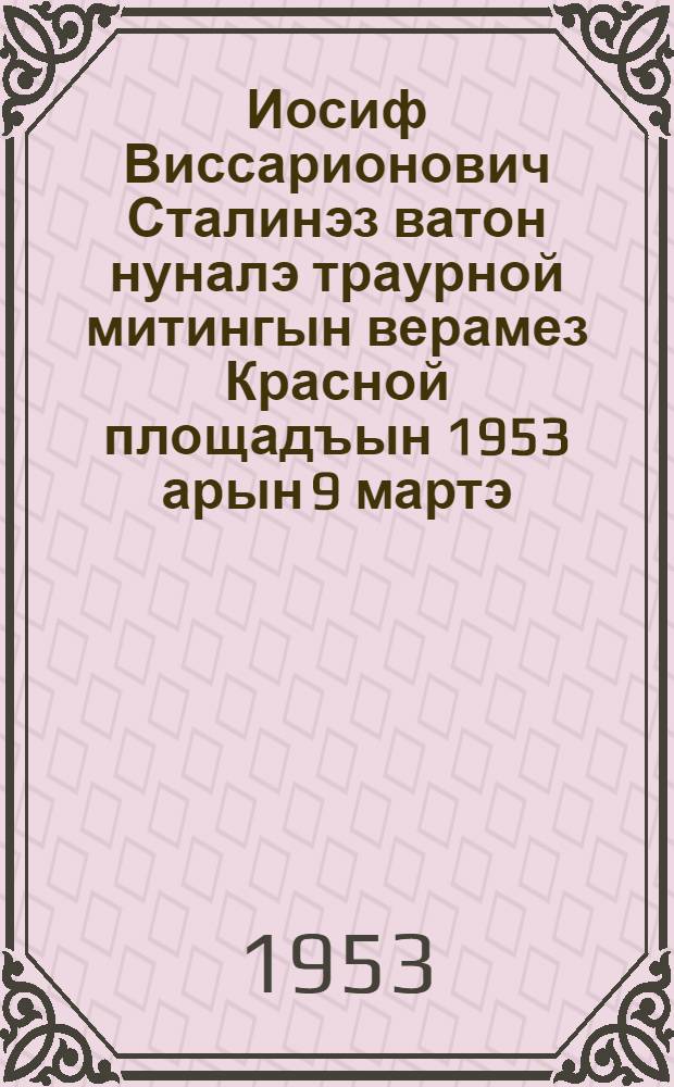 Иосиф Виссарионович Сталинэз ватон нуналэ траурной митингын верамез Красной площадъын 1953 арын 9 мартэ = Речь на траурном митинге в день похорон Иосифа Виссарионовича Сталина на красной площади 9 марта 1953 года