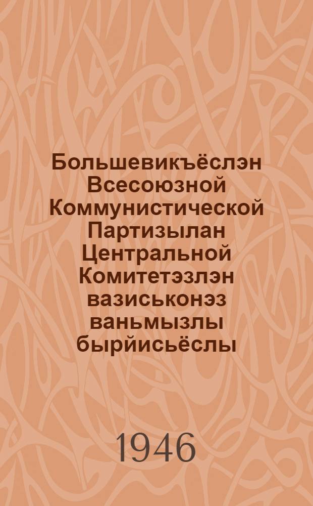 Большевикъёслэн Всесоюзной Коммунистической Партизылан Центральной Комитетэзлэн вазиськонэз ваньмызлы бырйисьёслы, рабочийёслы но работницаослы, крестьянъёслы но крестьянкаослы, Горд Армилэн но Военно-Морской флотлэн воинъёссылы, советской интеллигенцилы = [Обращение ЦК ВКП(б) ко всем избирателям]