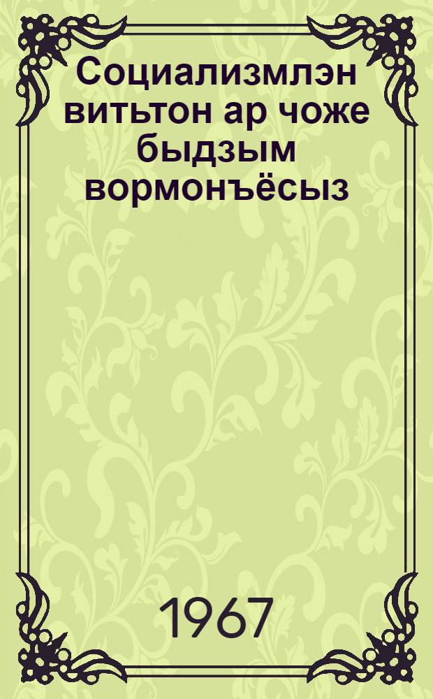 Социализмлэн витьтон ар чоже быдзым вормонъёсыз : КПСС-лэн Центральной Комитетэзлэн, СССР-ысь Верховной Советлэн но РСФСР-ысь Верховной Советлэн съездъёс ортчытьян Кремлевской дворецын чош торжественной заседаниязи доклад но заключительной кыл 1967 арын 3-4 ноябре = 50 лет великих побед социализма