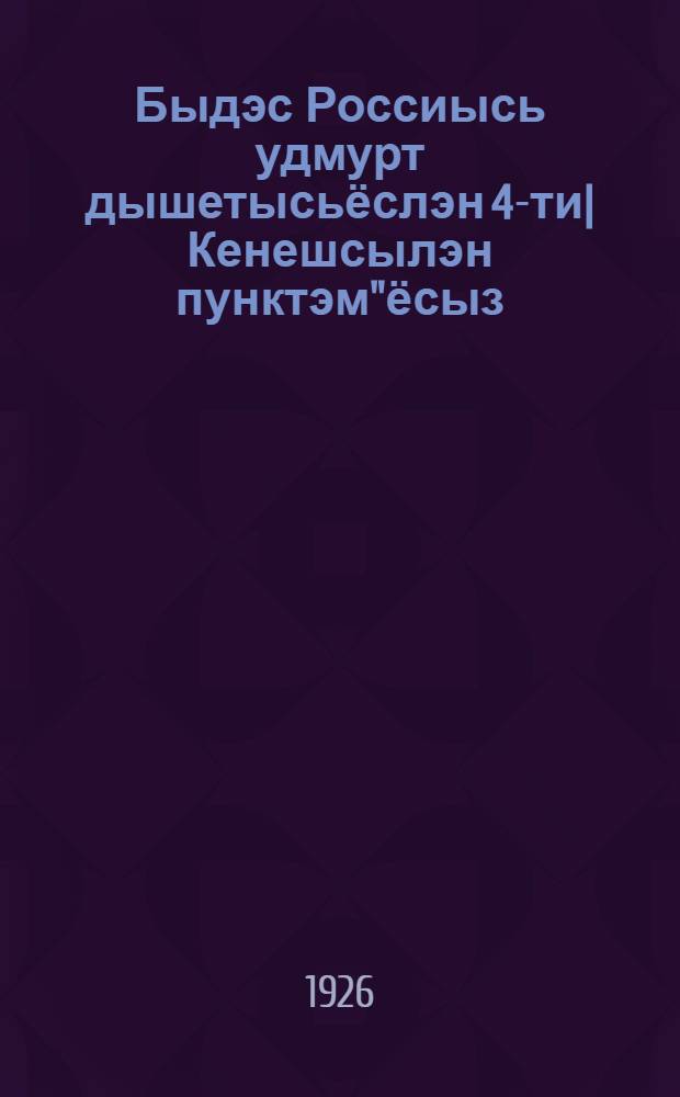 Быдэс Россиысь удмурт дышетысьёслэн 4-ти| Кенешсылэн пунктэм"ёсыз = Резолюции 4-го Всероссийского съезда работников просвещения-удмуртов