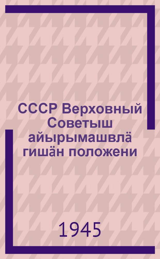 СССР Верховный Советыш айырымашвлä гишäн положени = Положение о выборах в Верховный Совет СССР