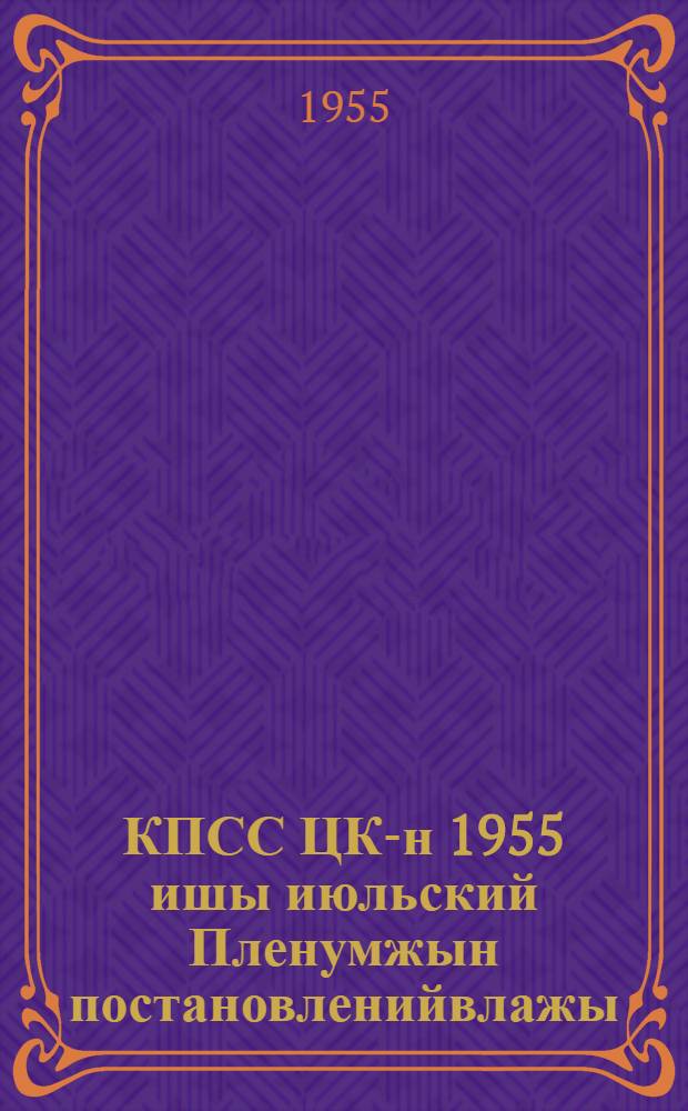 КПСС ЦК-н 1955 ишы июльский Пленумжын постановленийвлажы = Постановления июльского пленума ЦК КПСС 1955 года