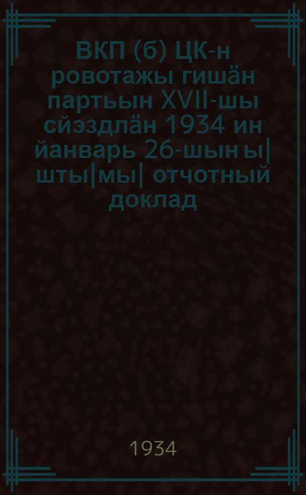 ВКП(б) ЦК-н ровотажы гишäн партьын XVII-шы сйэздлäн 1934 ин йанварь 26-шын ы|шты|мы| отчотный доклад = Отчетный доклад XVII съезду партии о работе ЦК ВКП(б)