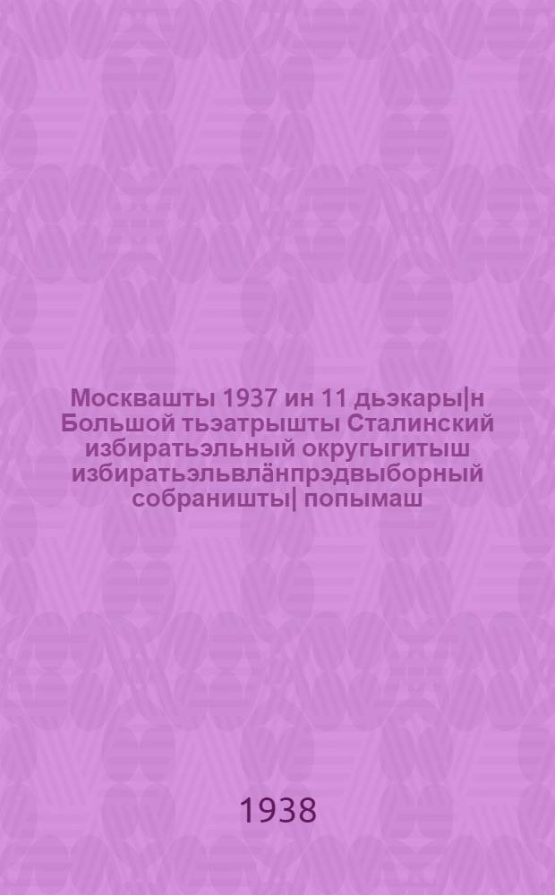 Москвашты 1937 ин 11 дьэкары|н Большой тьэатрышты Сталинский избиратьэльный округыгитыш избиратьэльвлäнпрэдвыборный собраништы| попымаш = [Речь на предвыборном собрании избирателей Сталинского избирательного округа гор. Москвы 11 декабря 1937 г. в Большом театре ]