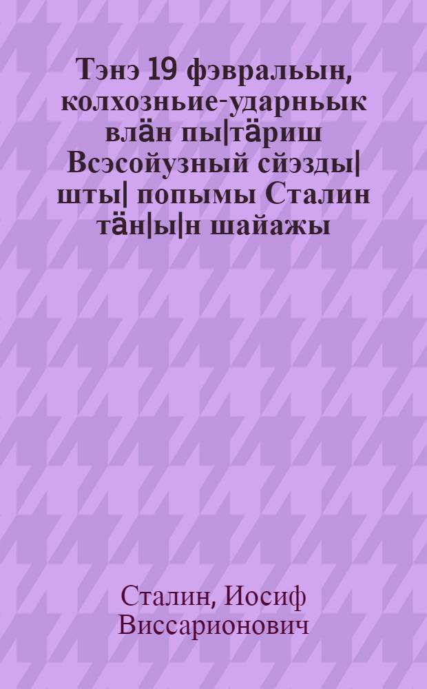 Тэнэ 19 фэвральын, колхозньие-ударньык вл&auml;н пы|т&auml;риш Всэсойузный сйэзды|шты| попымы Сталин т&auml;н|ы|н шайажы = Речь на первом Всесоюзном съезде колхозников-ударников 19 февраля 1933