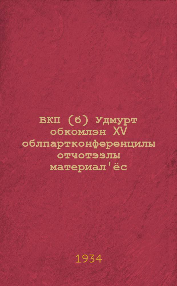 ВКП(б) Удмурт обкомлэн XV облпартконференцилы отчотэзлы материал'ёс = Материалы отчету удмуртского обкома ВКП(б) XV облпартконференции