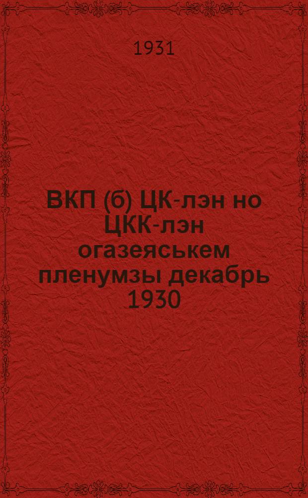 ВКП(б) ЦК-лэн но ЦКК-лэн огазеяськем пленумзы декабрь 1930 = Резолюции объединенного декабрьского пленума ЦК и ЦКК ВКП(б) 1930