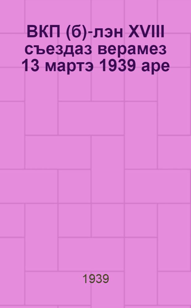 ВКП(б)-лэн XVIII съездаз верамез 13 мартэ 1939 аре = Речь на XVIII съезде ВКП(б) 13 марта 1939 г.