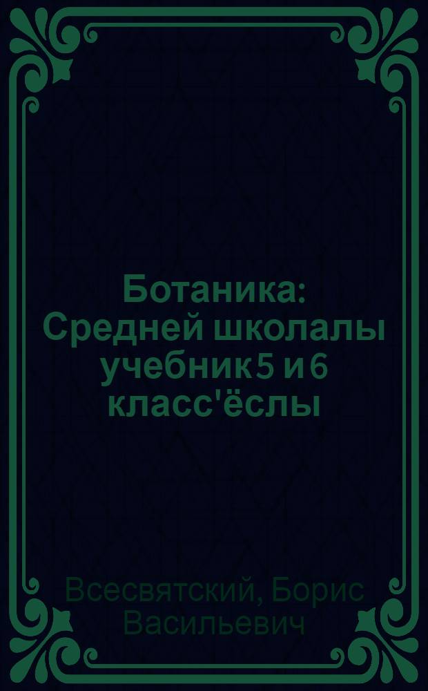 Ботаника : Средней школалы учебник 5 и 6 класс'ёслы = Ботаника