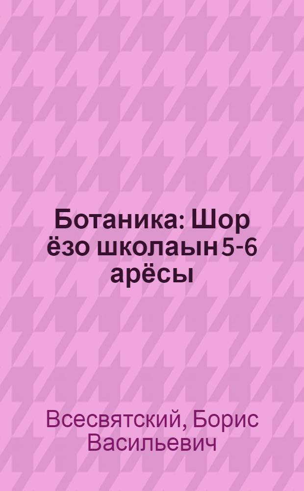 Ботаника : Шор ёзо школаын 5-6 арёсы = Ботаника