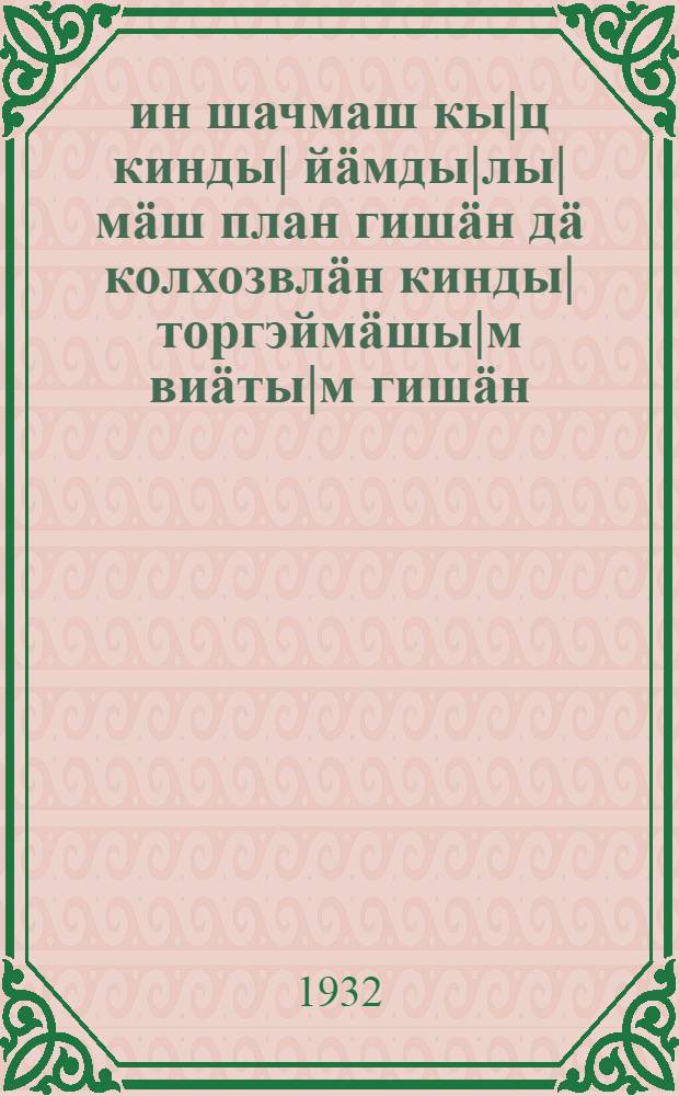 1931 ин шачмаш кы|ц кинды| йäмды|лы|мäш план гишäн дä колхозвлäн кинды| торгэймäшы|м виäты|м гишäн : СССР народный комиссарвлäн Совэты|н дä ВКП(б)-ын центральный комитьэты|н постановльэньи = О плане хлебозаготовок из урожая 1932 г. и развертывании колхозной торговли хлебом и о плане скотозаготовок и о мясной торговле колхозов, колхозников и единоличных трудящихся крестьян