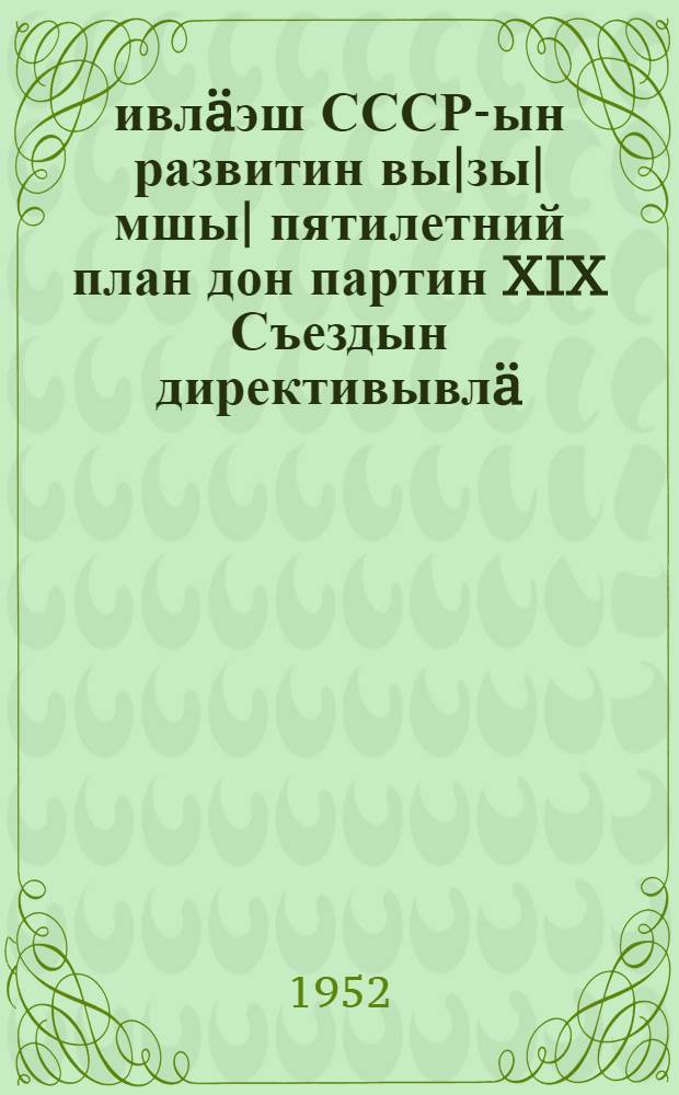 1951-1955 ивл&auml;эш СССР-ын развитин вы|зы|мшы| пятилетний план дон партин XIX Съездын директивывл&auml; : (Съездышты анжышашлык п&auml;ш&auml;н 3-шы пункт) : ВКП(б) ЦК-н проект = Директивы XIX Съезда партии по пятому пятилетнему плану развития СССР на 1951-1955 годы