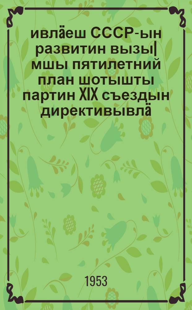 1951-1955 ивл&auml;еш СССР-ын развитин вызы|мшы пятилетний план шотышты партин XIX съездын директивывл&auml; : Госплан пред. М. З. Сабуров т&auml;гы|н доклад семы|нь ВКП(б) XIX съездын резолюци = Директивы XIX съезда партии по пятилетнему плану развития СССР на 1951-1955 годы