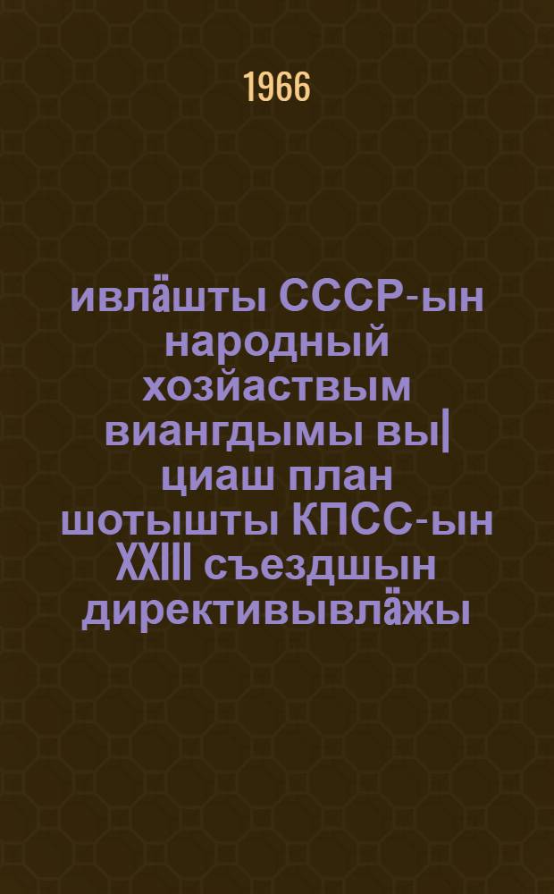 1966-1970 ивлäшты СССР-ын народный хозйаствым виангдымы вы|циаш план шотышты КПСС-ын XXIII съездшын директивывлäжы = Директивы XXIII съезда КПСС по пятилетнему плану развития народного хозяйства СССР на 1966-1970 г.г.