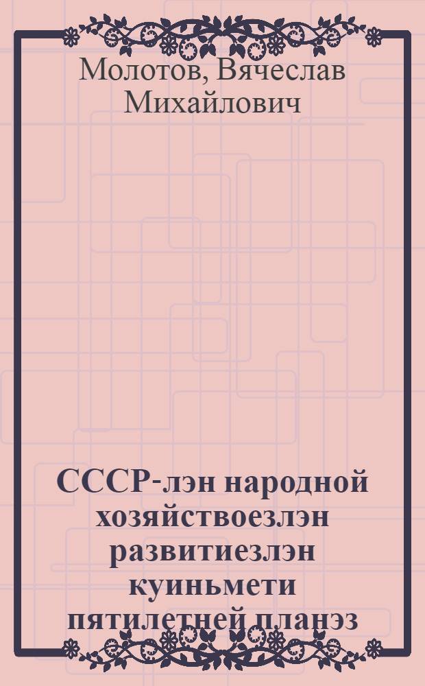 СССР-лэн народной хозяйствоезлэн развитиезлэн куиньмети пятилетней планэз : ВКП(б)-лэн ХVIII съездаз докладэз но заключит. кылыз = Третий пятилетний план народного хозяйствава СССР
