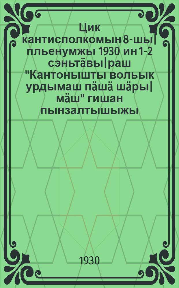 Цик кантисполкомын 8-шы| пльенумжы 1930 ин 1-2 сэньт&auml;вы|раш "Кантонышты вольык урдымаш п&auml;ш&auml; ш&auml;ры|м&auml;ш" гишан пынзалтышыжы = Постановление 8-го пленума Козмодемьянского Кантисполкома от 1-2/IX 1930 г. "О развитии животноводства в кантоне"