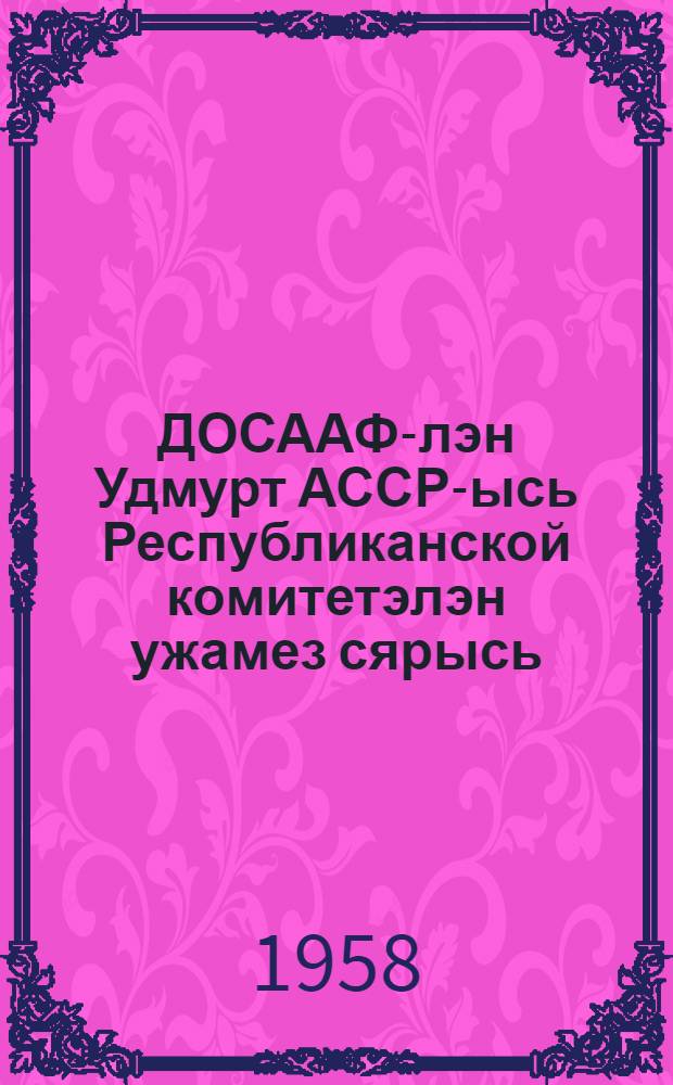 ДОСААФ-лэн Удмурт АССР-ысь Республиканской комитетэлэн ужамез сярысь : ДОСААФ-лэн Куинети| Удмурт. респ. конференциезлэн 1958 арын 20 янв. постановлениез = О работе Республиканского комитета ДОСААФ Удмуртской АССР