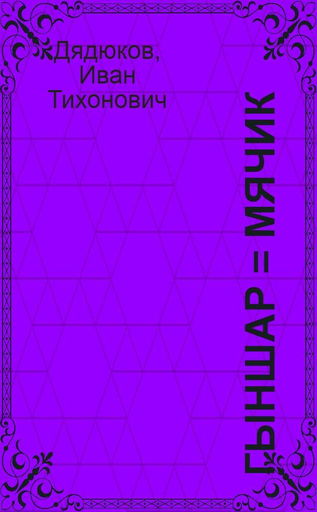 Гыншар = Мячик