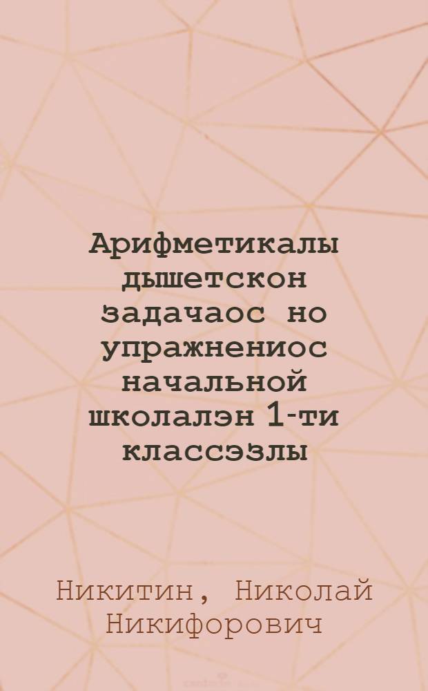 Арифметикалы дышетскон задачаос но упражнениос начальной школалэн 1-ти классэзлы = Сборник арифметических задач и упражнений для 1 класса начальной школы
