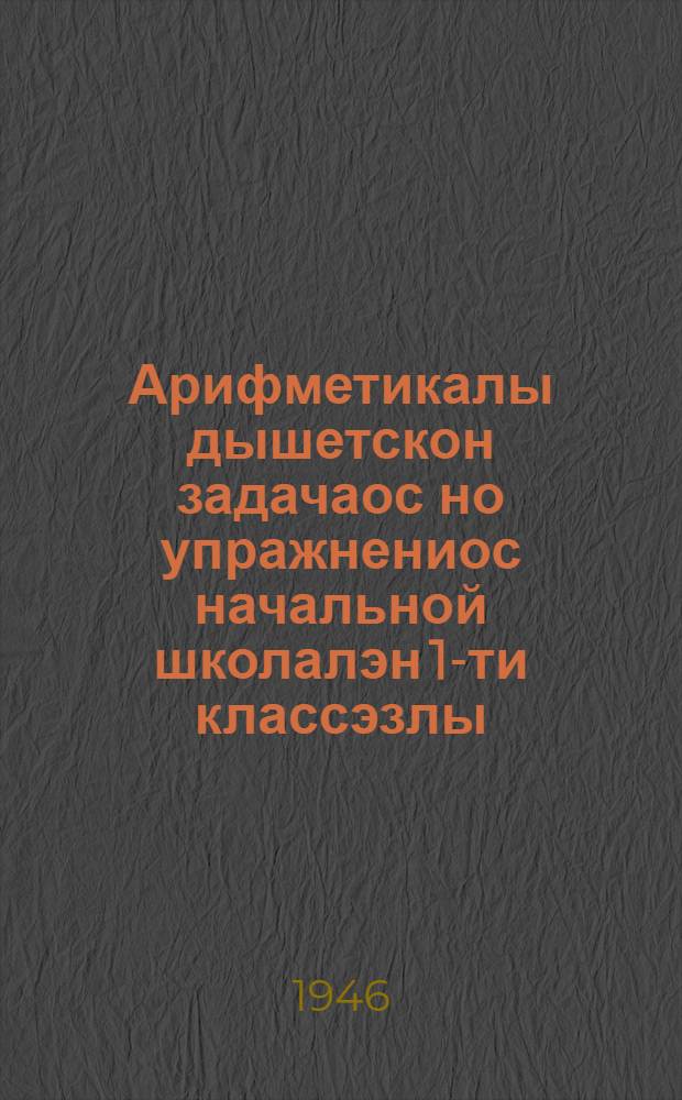 Арифметикалы дышетскон задачаос но упражнениос начальной школалэн 1-ти классэзлы = Сборник арифметических задач и упражнений