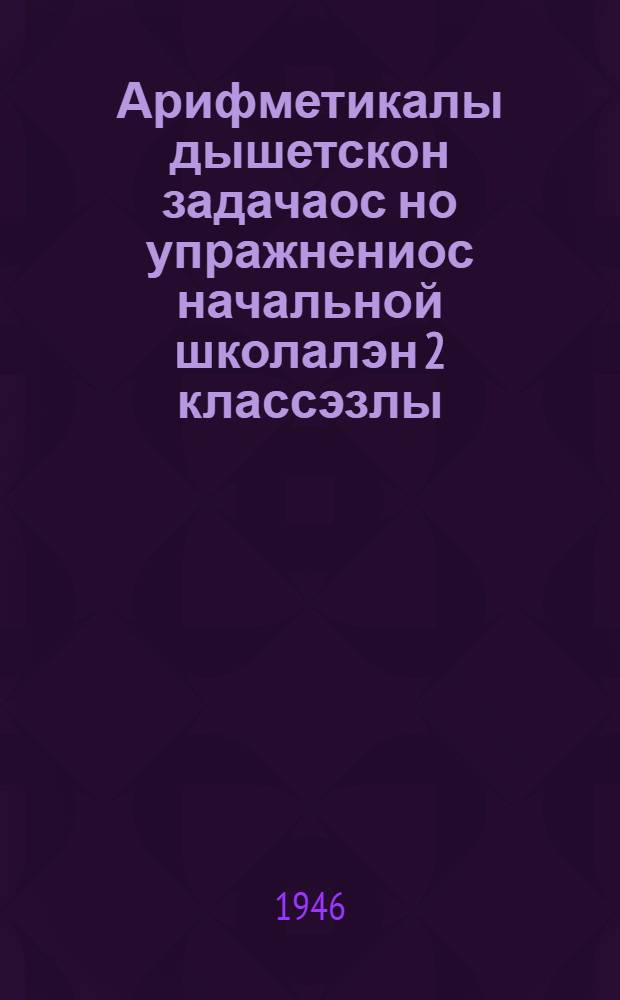 Арифметикалы дышетскон задачаос но упражнениос начальной школалэн 2 классэзлы = Сборник арифметических задач и упражнений
