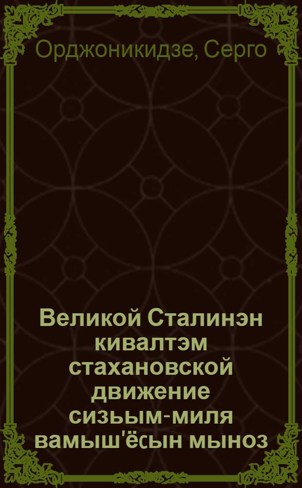 Великой Сталинэн кивалтэм стахановской движение сизьым-миля вамыш'ёcын мыноз : ужась но ужась нылкышко- стахановец'ёслэн нырысети Всесоюз. совещ. : 16 нояб. 1935 ар. верамез = Стахановское движение, возглавляемое великим Сталиным, пойдет семимильными шагами