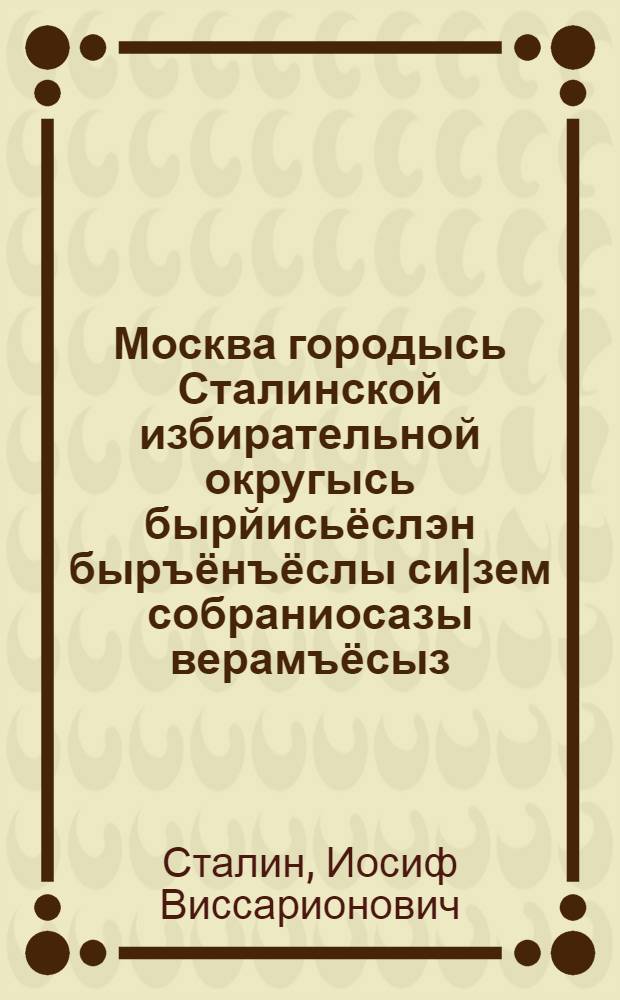 Москва городысь Сталинской избирательной округысь бырйисьёслэн быръёнъёслы си|зем собраниосазы верамъёсыз : 11 дек.1937 арын но 9 февр.1946 арын = Речи на предвыборных собраниях избирателей Сталинского избирательного округа города Москвы 11 декабря 1937 года и 9 февраля 1946 года