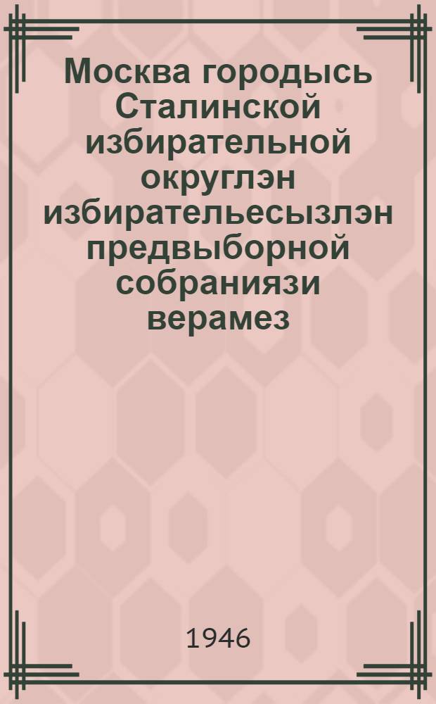 Москва городысь Сталинской избирательной округлэн избирательесызлэн предвыборной собраниязи верамез : 1937 арын 11 декабре = Речь тов. Сталина на предвыборном собрании избирателей Сталинского избирательного округа г. Москвы 11 декабря 1937 года