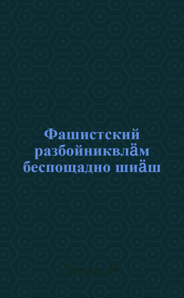 Фашистский разбойниквлäм беспощадно шиäш = Беспощадно бить фашистских разбойников