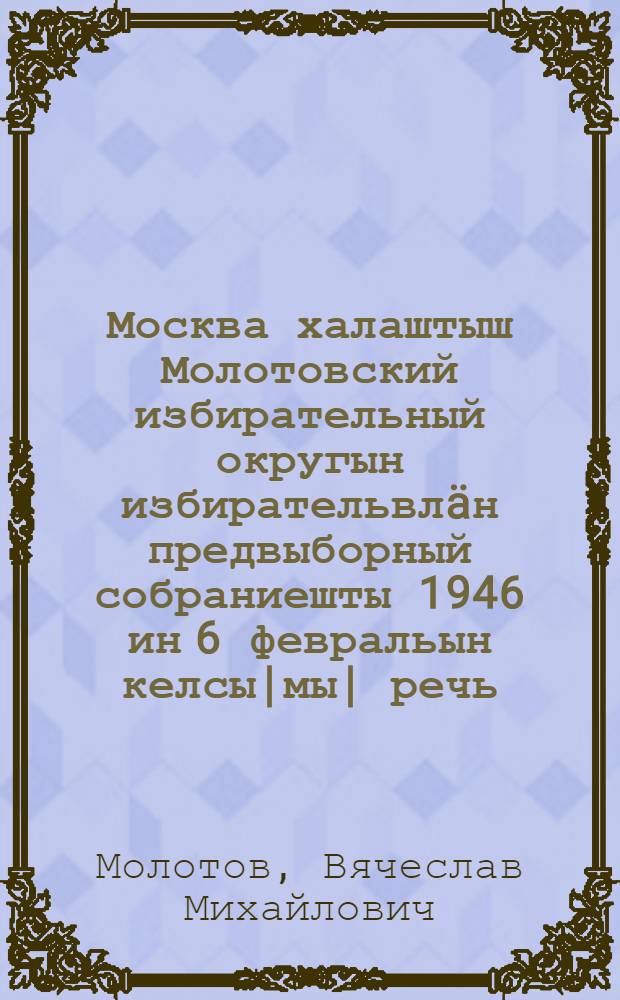 Москва халаштыш Молотовский избирательный округын избирательвлäн предвыборный собраниешты 1946 ин 6 февральын келсы|мы| речь = [Речь на предвыборном собрании избирателей молотовского избирательного округа г. Москвы 6 февраля 1946 года]