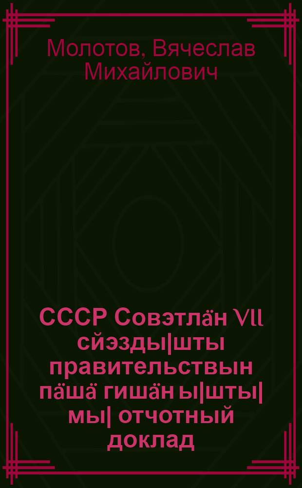 СССР Совэтлäн VII сйэзды|шты правительствын пäшä гишäн ы|шты|мы| отчотный доклад = Отчетный доклад о работе правительства VIIсъезду Советов СССР