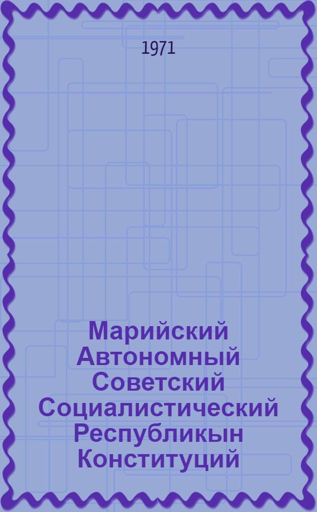 Марийский Автономный Советский Социалистический Республикын Конституций (Основной Закон) : Марийский АССР Верховный Советын кымшы, нылымшы, вызымшы, кудымшы да шымшы созыван сессийвлаштыжы вашталтымашвла доно да доп. принимаймы = Конституция (Основной Закон) Марийской АССР