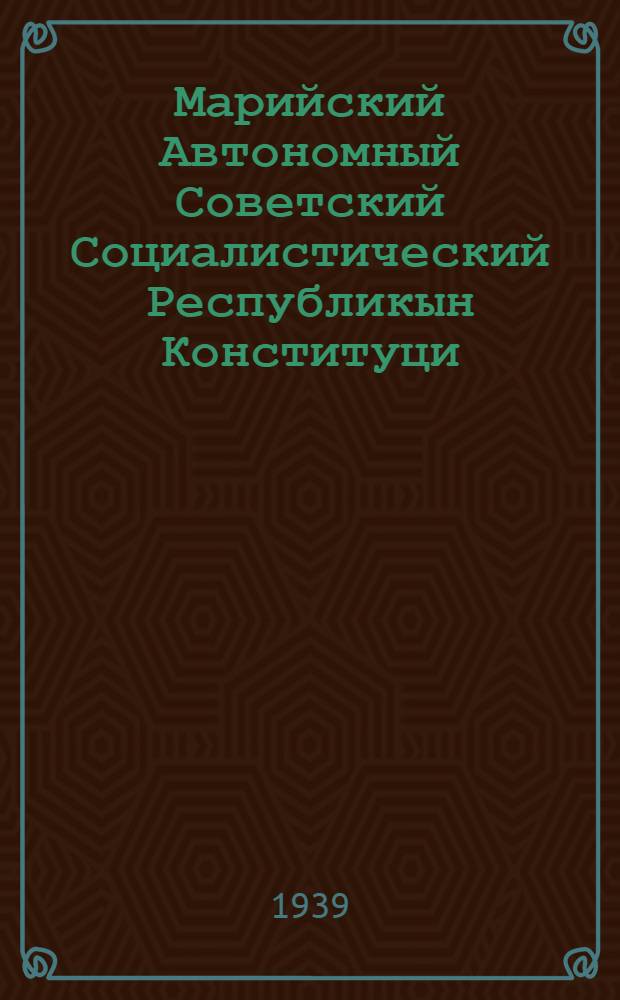 Марийский Автономный Советский Социалистический Республикын Конституци (Основной закон) : Мар. АССР Верховный Советын 1 да 2 сессидон принимаймы 28, 44, 47, 63, 66, 84, 108, 111 да 112 статьявлам измененивладон да дополненивладон = Конституция (Основной закон) Марийской АССР