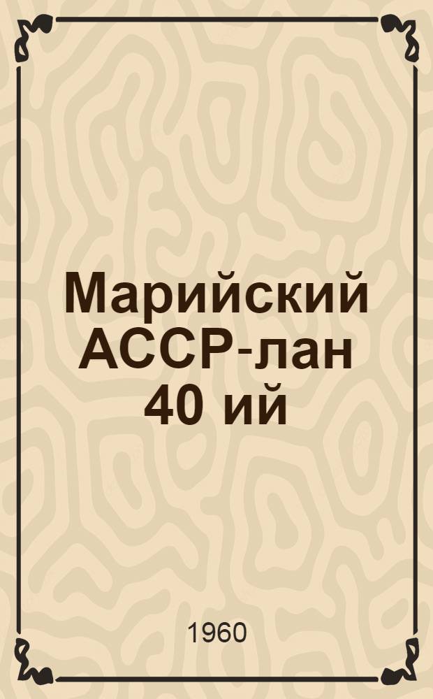 Марийский АССР-лан 40 ий : 1920-1960 = 40 лет Марийской АССР