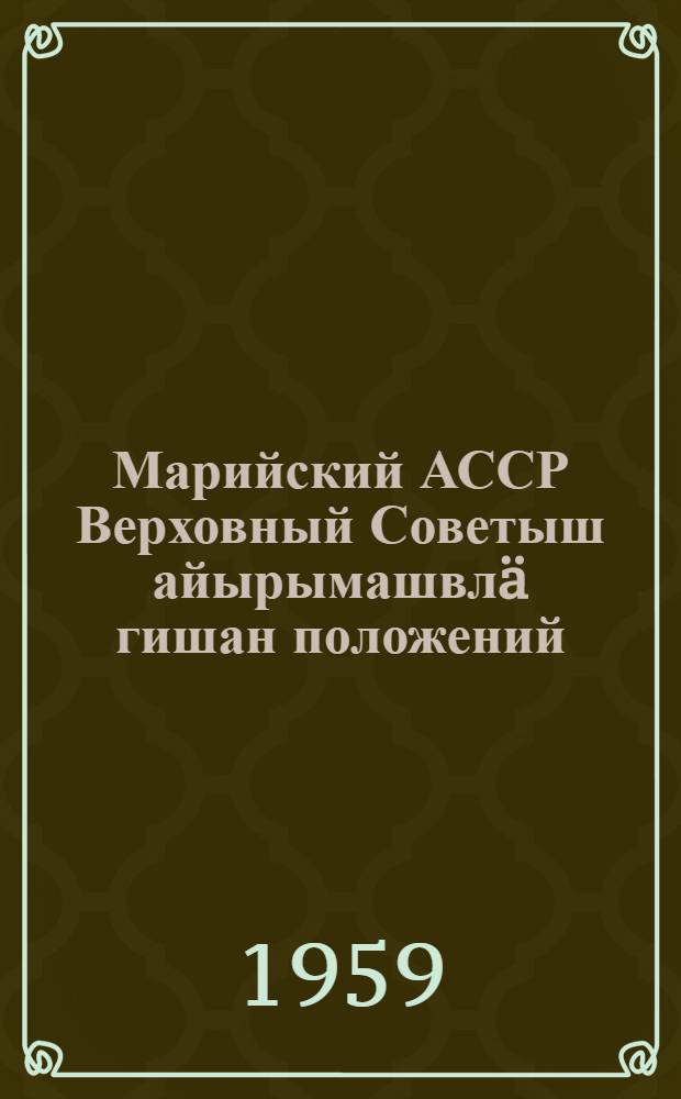 Марийский АССР Верховный Советыш айырымашвл&auml; гишан положений : Марийский АССР Верховный Совет Президиумын 1950 ин 13 дек. д&auml; 1959 ин 3 янв. Указшы доно утверждайым = [Положение о выборах в Верховный Совет Марийской АССР]
