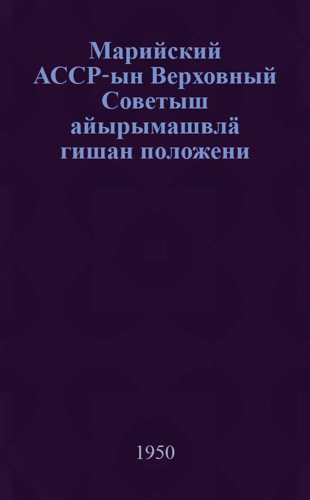 Марийский АССР-ын Верховный Советыш айырымашвл&auml; гишан положени : Марийский АССР Верховный Советын Президиумын Указдон 1950 ин 13 дек. утверждаймы = Положение о выборах в Верховный Совет Марийской АССР