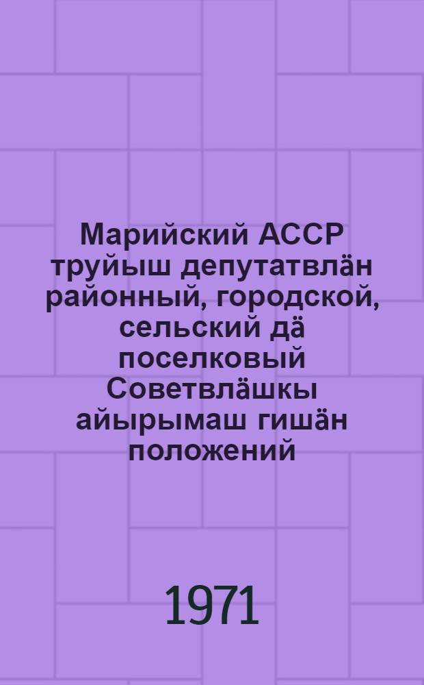 Марийский АССР труйыш депутатвлäн районный, городской, сельский дä поселковый Советвлäшкы айырымаш гишäн положений : Марийский АССР Верховный Совет Президиумын 1950 ин 7 октябряш Указшы доно утверждайымы. Марийский АССР Верховный Совет Президиумын 1954 ин 7 декабряш, 1959 ин 3 январяш, 1963 ин 10 январяш дä 1966 ин 12 ноябряш Указвлä доно вашталтымашвлäм пыртымы = Положение о выборах в районные, городские, сельские и поселковые Советы депутатов трудящихся Марийской АССР