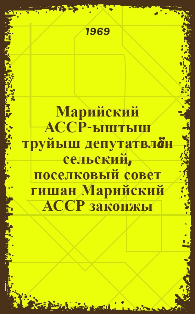 Марийский АССР-ыштыш труйыш депутатвл&auml;н сельский, поселковый совет гишан Марийский АССР законжы : Марийский АССР Верховный Советын шымшы созыван вызымшы сессийыштыжы 1968 ин 27 декабрьын принимайымы = Закон Марийской АССР о выборах в сельские, поселковые Советы депутатов трудящихся