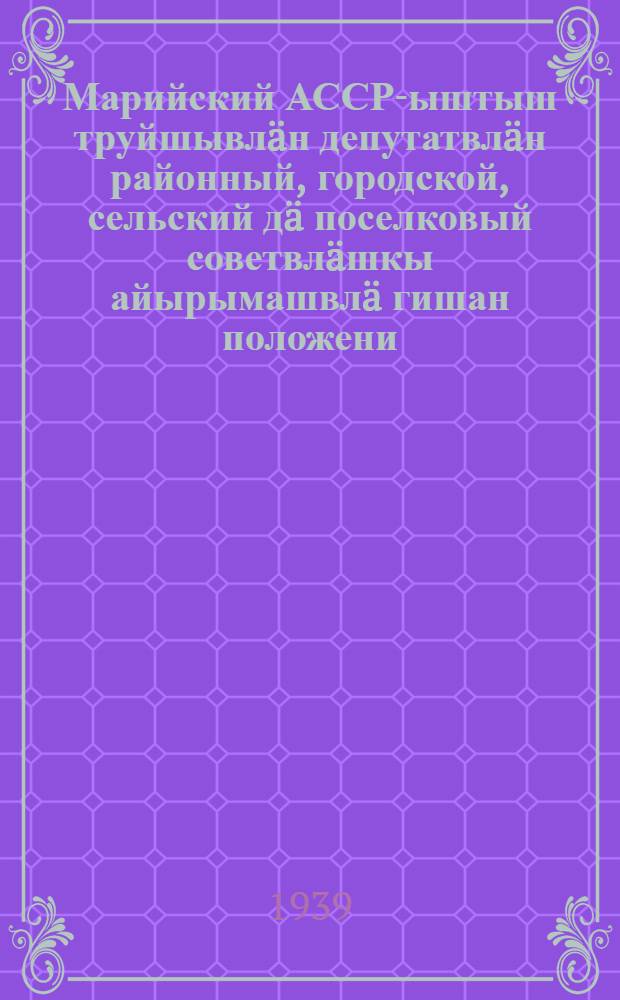 Марийский АССР-ыштыш труйшывлäн депутатвлäн районный, городской, сельский дä поселковый советвлäшкы айырымашвлä гишан положени = Положение о выборах в районные, городские, сельские и поселковые Советы депутатов трудящихся Марийской АССР
