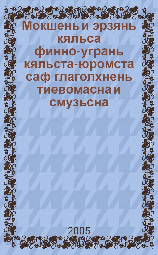 Мокшень и эрзянь кяльса финно-угрань кяльста-юромста саф глаголхнень тиевомасна и смузьсна : спецкурсть коряс учеб. пособия = Структура и семантика глаголов финно-угорского происхождения в мокшанском и эрзянском языках