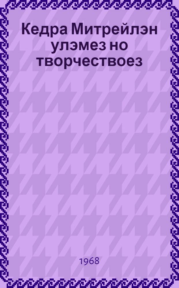 Кедра Митрейлэн улэмез но творчествоез = Жизнь и творчество Кедра Митрея