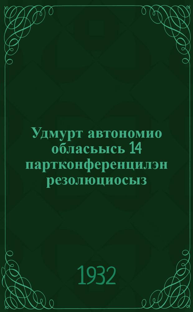 Удмурт автономио обласьысь 14 партконференцилэн резолюциосыз = Резолюции 14 партконференции Удмуртской Автономной Области